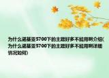 为什么诺基亚5700下的主题好多不能用啊介绍(为什么诺基亚5700下的主题好多不能用啊详细情况如何)
