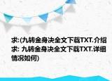 求:(九转金身决全文下载TXT.介绍 求: 九转金身决全文下载TXT.详细情况如何)