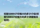 标致5008GT价格大约多少介绍(标致5008GT价格大约多少详细情况如何)