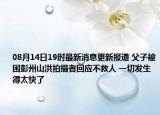 08月14日19时最新消息更新报道 父子被困彭州山洪拍摄者回应不救人 一切发生得太快了