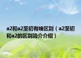 a2和a2至初有啥区别（a2至初和a2的区别简介介绍）