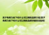 孩子免疫力低下吃什么可以预防流感介绍(孩子免疫力低下吃什么可以预防流感详细情况如何)