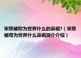 宋慈被称为世界什么的鼻祖?（宋慈被尊为世界什么鼻祖简介介绍）