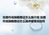 丝路传说旗舰路径怎么搞介绍 丝路传说旗舰路径怎么搞详细情况如何
