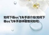 如何下载qq飞车手游介绍(如何下载qq飞车手游详细情况如何)