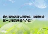 隐形眼镜需要先浸泡吗（隐形眼镜第一次要泡吗简介介绍）