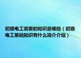 初级电工需要的知识是哪些（初级电工基础知识有什么简介介绍）