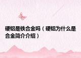 硬铝是铁合金吗（硬铝为什么是合金简介介绍）