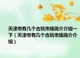 天津市有几个古玩市场简介介绍一下（天津市有几个古玩市场简介介绍）