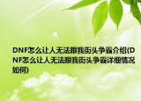 DNF怎么让人无法跟我街头争霸介绍(DNF怎么让人无法跟我街头争霸详细情况如何)