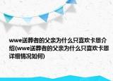 wwe送葬者的父亲为什么只喜欢卡恩介绍(wwe送葬者的父亲为什么只喜欢卡恩详细情况如何)