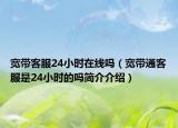 宽带客服24小时在线吗（宽带通客服是24小时的吗简介介绍）