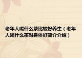 老年人喝什么茶比较好养生（老年人喝什么茶对身体好简介介绍）