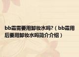 bb霜需要用卸妆水吗?（bb霜用后要用卸妆水吗简介介绍）