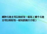 哪种斗地主可以和好友一起玩（哪个斗地主可以和好友一起玩的简介介绍）