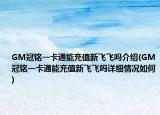 GM冠铭一卡通能充值新飞飞吗介绍(GM冠铭一卡通能充值新飞飞吗详细情况如何)