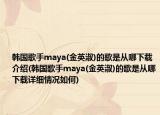 韩国歌手maya(金英淑)的歌是从哪下载介绍(韩国歌手maya(金英淑)的歌是从哪下载详细情况如何)