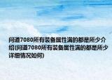 问道7080所有装备属性满的都是所少介绍(问道7080所有装备属性满的都是所少详细情况如何)