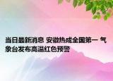 当日最新消息 安徽热成全国第一 气象台发布高温红色预警