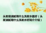 头发很油腻用什么洗发水最好（头发油腻用什么洗发水好简介介绍）