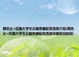 腾讯云+校园大学生云服务器配置选择介绍(腾讯云+校园大学生云服务器配置选择详细情况如何)