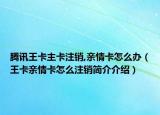 腾讯王卡主卡注销,亲情卡怎么办（王卡亲情卡怎么注销简介介绍）