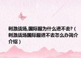 刺激战场,国际服为什么进不去?（刺激战场国际服进不去怎么办简介介绍）