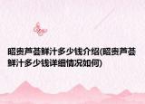 昭贵芦荟鲜汁多少钱介绍(昭贵芦荟鲜汁多少钱详细情况如何)