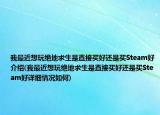 我最近想玩绝地求生是直接买好还是买Steam好介绍(我最近想玩绝地求生是直接买好还是买Steam好详细情况如何)