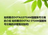 如何看待DOTA2(STEAM国服账号分离的介绍 如何看待DOTA2 STEAM国服账号分离的详细情况如何)