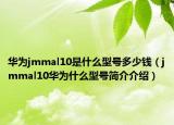 华为jmmal10是什么型号多少钱（jmmal10华为什么型号简介介绍）