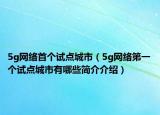 5g网络首个试点城市（5g网络第一个试点城市有哪些简介介绍）