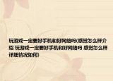玩游戏一定要好手机和好网络吗(感觉怎么样介绍 玩游戏一定要好手机和好网络吗 感觉怎么样详细情况如何)