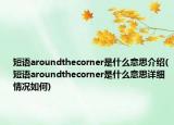 短语aroundthecorner是什么意思介绍(短语aroundthecorner是什么意思详细情况如何)