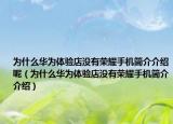 为什么华为体验店没有荣耀手机简介介绍呢（为什么华为体验店没有荣耀手机简介介绍）