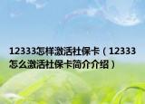 12333怎样激活社保卡（12333怎么激活社保卡简介介绍）