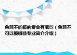 色弱不能报的专业有哪些（色弱不可以报哪些专业简介介绍）