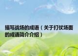 描写战场的成语（关于打仗场面的成语简介介绍）