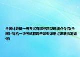 全国计算机一级考试有哪些题型详细点介绍(全国计算机一级考试有哪些题型详细点详细情况如何)
