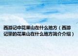 西游记中花果山在什么地方（西游记里的花果山在什么地方简介介绍）