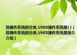 按操作系统的分类,UNIX操作系统是( )（按操作系统的分类,UNIX操作系统是简介介绍）