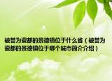 被誉为瓷都的景德镇位于什么省（被誉为瓷都的景德镇位于哪个城市简介介绍）