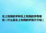 左上包围的字和右上包围的字有哪些（什么是左上包围的字简介介绍）