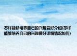 怎样能够培养自己的兴趣爱好介绍(怎样能够培养自己的兴趣爱好详细情况如何)
