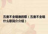 五音不全唱谁的歌（五音不全唱什么歌简介介绍）