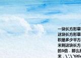 一块长方形草地长和宽的比是5:1．(1)如果这块长方形草地的周长是120米那么它的面积是多少平方米((2)如果长不变把宽延长12米则这块长方形草地的面积会扩大到原来的3倍．那么原来长方形草地的面积是平方米．