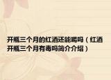 开瓶三个月的红酒还能喝吗（红酒开瓶三个月有毒吗简介介绍）