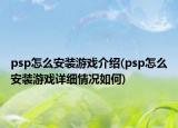 psp怎么安装游戏介绍(psp怎么安装游戏详细情况如何)