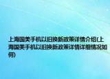上海国美手机以旧换新政策详情介绍(上海国美手机以旧换新政策详情详细情况如何)