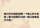 格力开28度的空调一个晚上多少度电（格力空调开28度一晚几度电简介介绍）